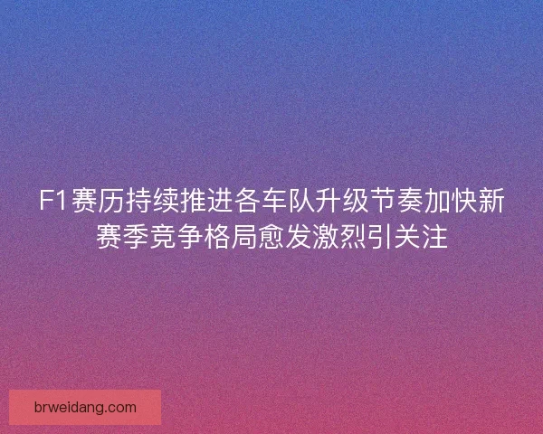 F1赛历持续推进各车队升级节奏加快新赛季竞争格局愈发激烈引关注