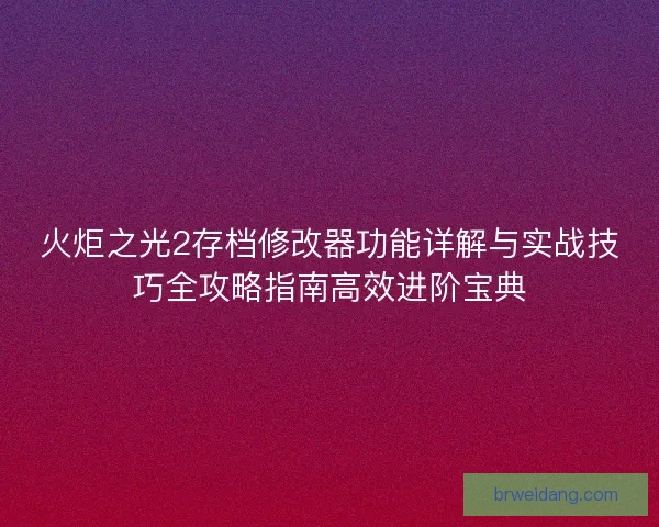 火炬之光2存档修改器功能详解与实战技巧全攻略指南高效进阶宝典