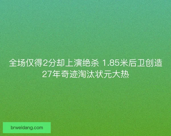 全场仅得2分却上演绝杀 1.85米后卫创造27年奇迹淘汰状元大热
