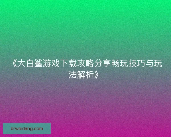 《大白鲨游戏下载攻略分享畅玩技巧与玩法解析》