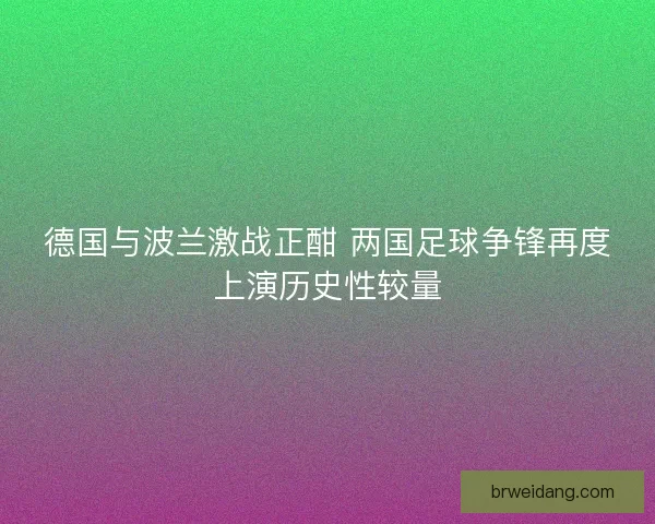 德国与波兰激战正酣 两国足球争锋再度上演历史性较量