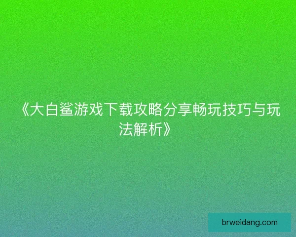 《大白鲨游戏下载攻略分享畅玩技巧与玩法解析》